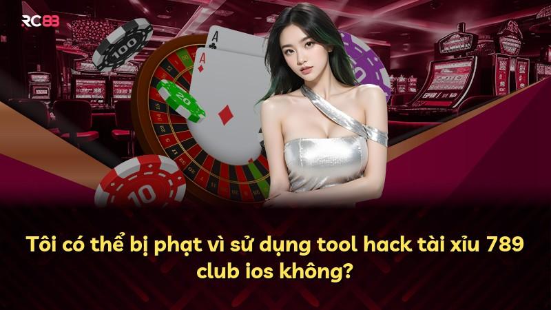 Tôi có thể bị phạt vì sử dụng tool hack tài xỉu 789 club ios không?