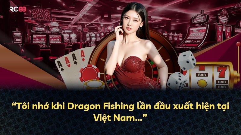 “Tôi nhớ khi Dragon Fishing lần đầu xuất hiện tại Việt Nam…”