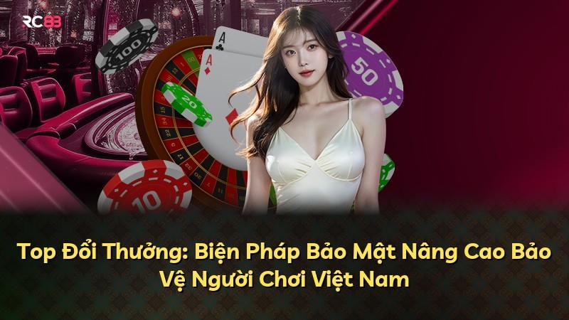Top Đổi Thưởng: Biện Pháp Bảo Mật Nâng Cao Bảo Vệ Người Chơi Việt Nam