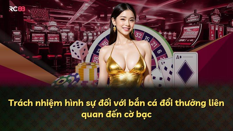 Trách nhiệm hình sự đối với bắn cá đổi thưởng liên quan đến cờ bạc