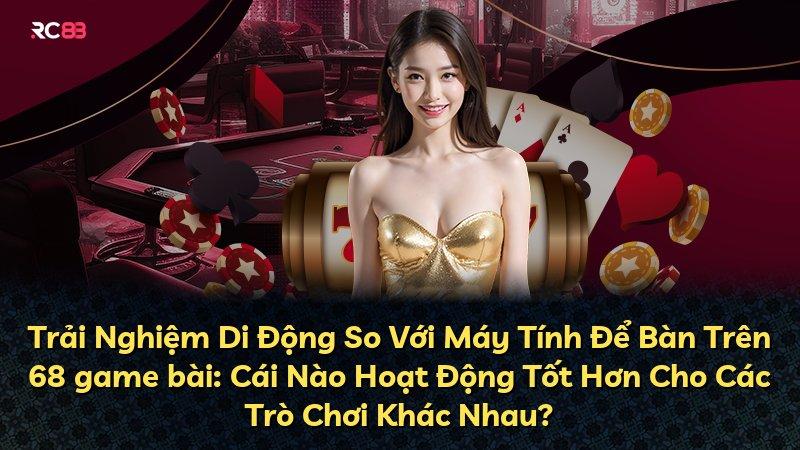 Trải Nghiệm Di Động So Với Máy Tính Để Bàn Trên 68 game bài: Cái Nào Hoạt Động Tốt Hơn Cho Các Trò Chơi Khác Nhau?