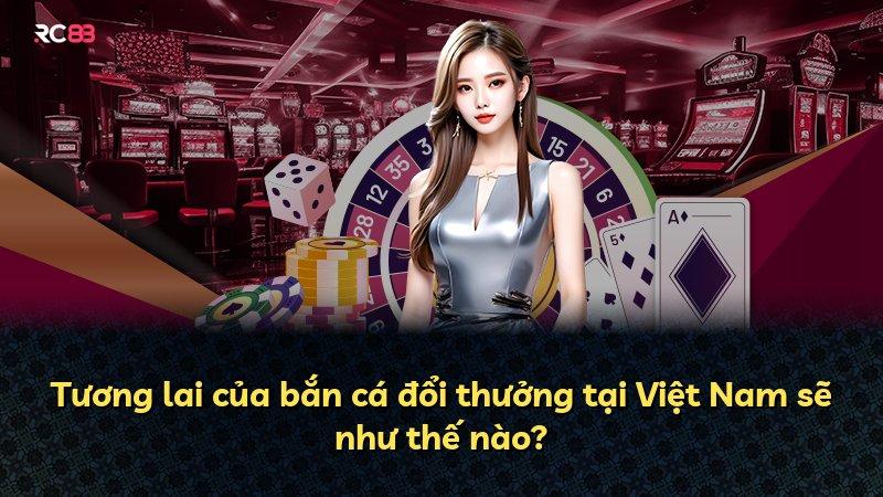 Tương lai của bắn cá đổi thưởng tại Việt Nam sẽ như thế nào?