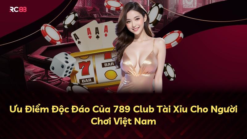 Ưu Điểm Độc Đáo Của 789 Club Tài Xỉu Cho Người Chơi Việt Nam